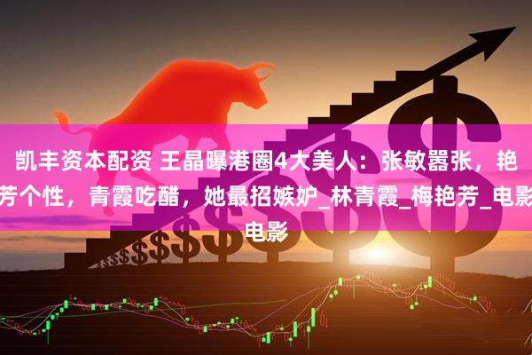 凯丰资本配资 王晶曝港圈4大美人：张敏嚣张，艳芳个性，青霞吃醋，她最招嫉妒_林青霞_梅艳芳_电影