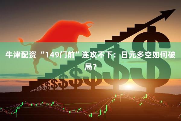 牛津配资 “149门前”连攻不下：日元多空如何破局？
