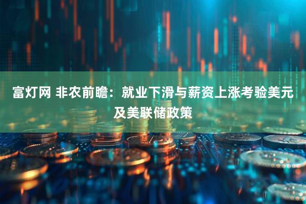 富灯网 非农前瞻：就业下滑与薪资上涨考验美元及美联储政策