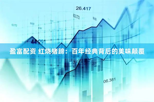 盈富配资 红烧猪蹄：百年经典背后的美味颠覆