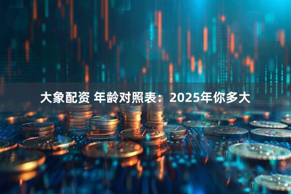大象配资 年龄对照表：2025年你多大